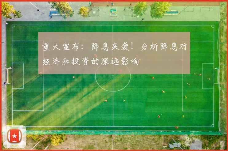 重大宣布：降息来袭！分析降息对经济和投资的深远影响