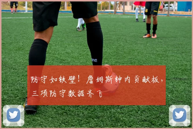 防守如铁壁！詹姆斯钟内贡献板，三项防守数据齐飞